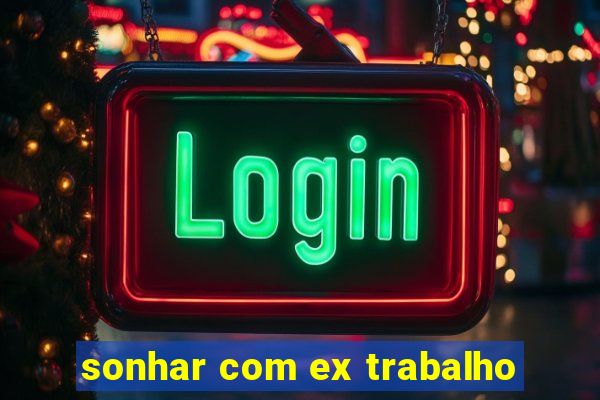 sonhar com ex trabalho